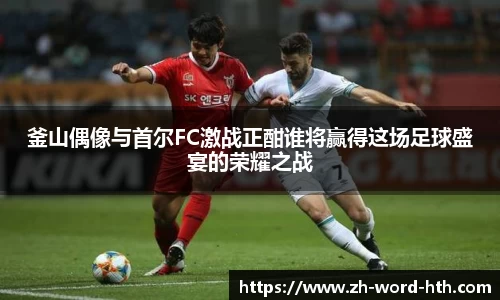 釜山偶像与首尔FC激战正酣谁将赢得这场足球盛宴的荣耀之战