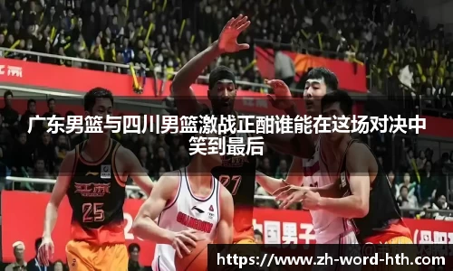 广东男篮与四川男篮激战正酣谁能在这场对决中笑到最后