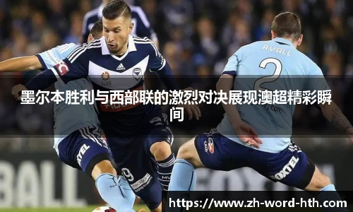 墨尔本胜利与西部联的激烈对决展现澳超精彩瞬间