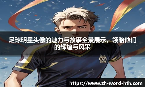 足球明星头像的魅力与故事全景展示，领略他们的辉煌与风采