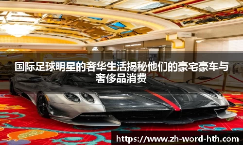 国际足球明星的奢华生活揭秘他们的豪宅豪车与奢侈品消费