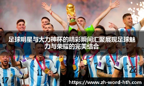 足球明星与大力神杯的精彩瞬间汇聚展现足球魅力与荣耀的完美结合